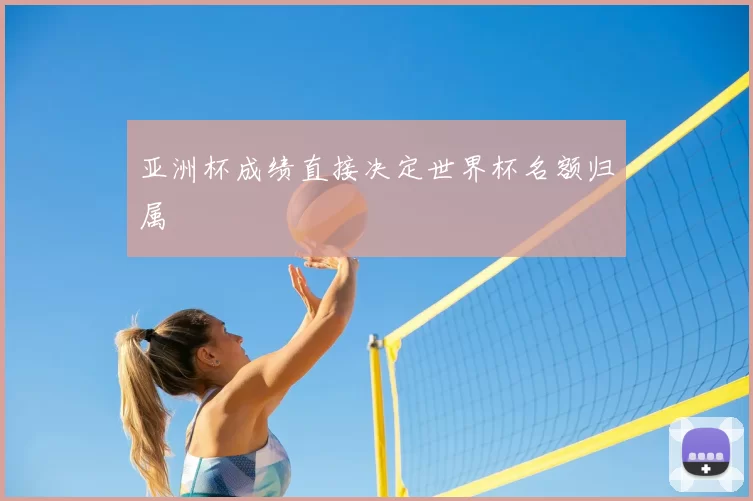 亚洲杯成绩直接决定世界杯名额归属