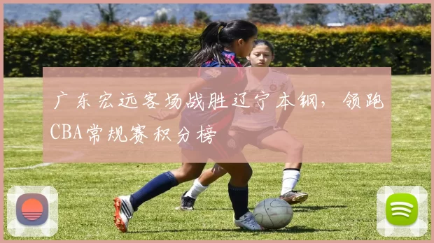 广东宏远客场战胜辽宁本钢，领跑CBA常规赛积分榜