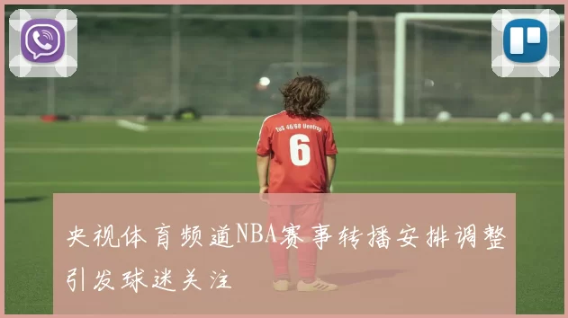 央视体育频道NBA赛事转播安排调整引发球迷关注