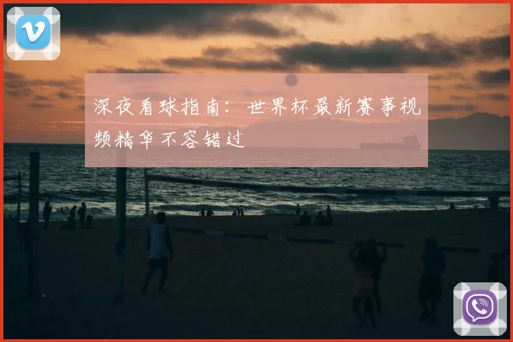 深夜看球指南：世界杯最新赛事视频精华不容错过