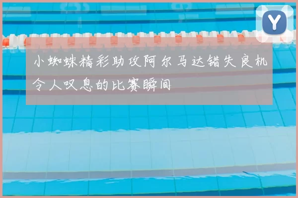 小蜘蛛精彩助攻阿尔马达错失良机令人叹息的比赛瞬间