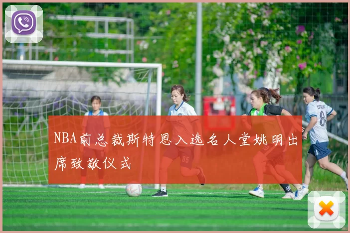 NBA前总裁斯特恩入选名人堂姚明出席致敬仪式