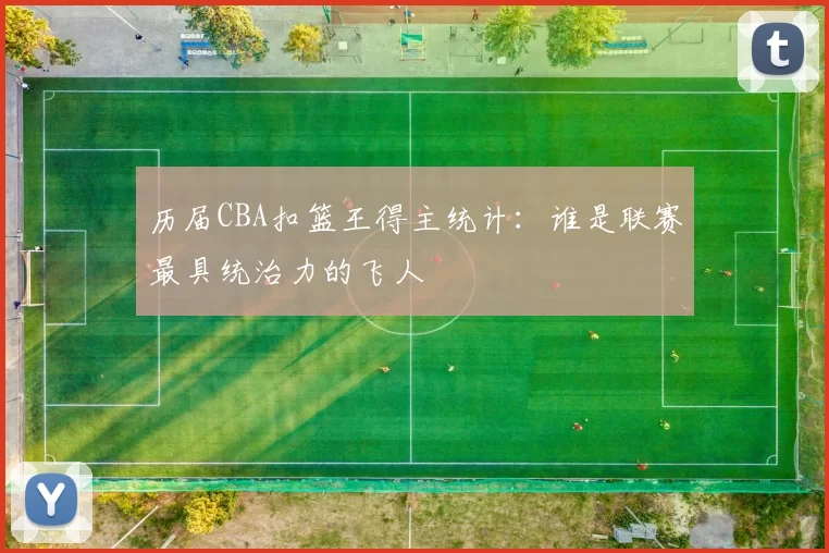 历届CBA扣篮王得主统计:谁是联赛最具统治力的飞人