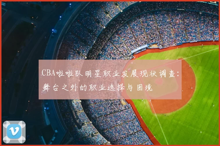 CBA啦啦队明星职业发展现状调查：舞台之外的职业选择与困境