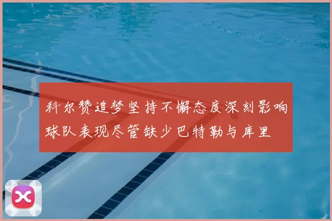 科尔赞追梦坚持不懈态度深刻影响球队表现尽管缺少巴特勒与库里