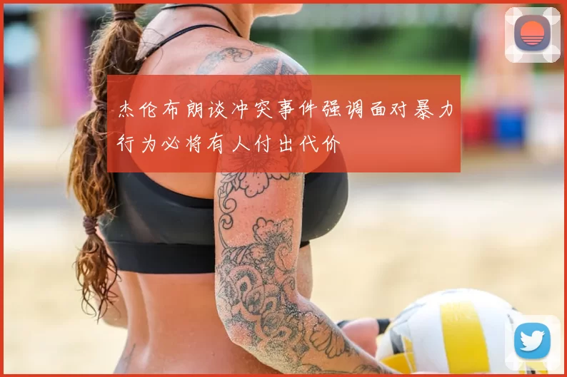 杰伦布朗谈冲突事件强调面对暴力行为必将有人付出代价