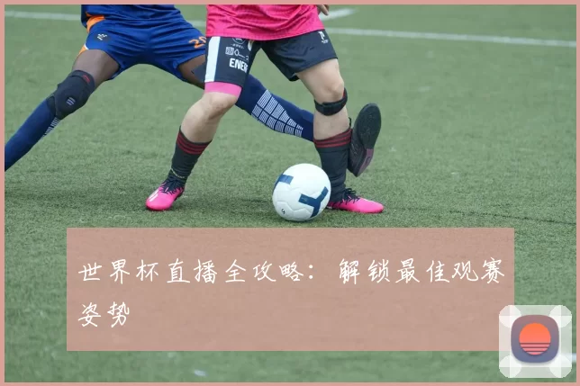 世界杯直播全攻略：解锁最佳观赛姿势