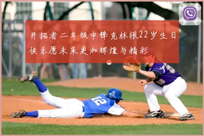 开拓者二年级中锋克林根22岁生日快乐愿未来更加辉煌与精彩