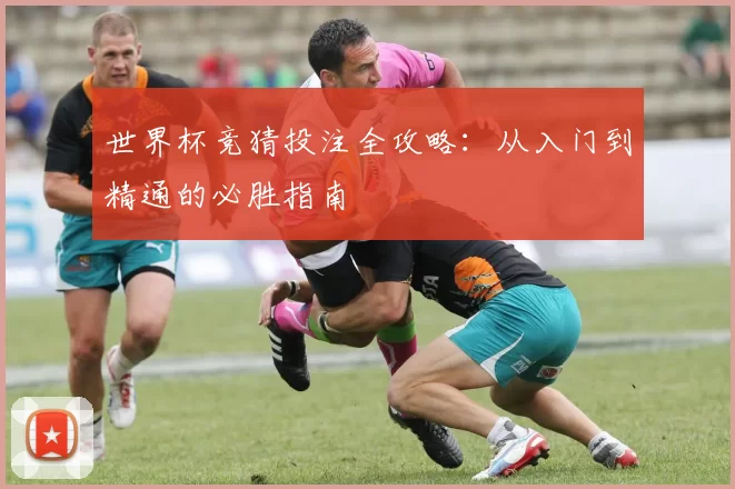 世界杯竞猜投注全攻略：从入门到精通的必胜指南