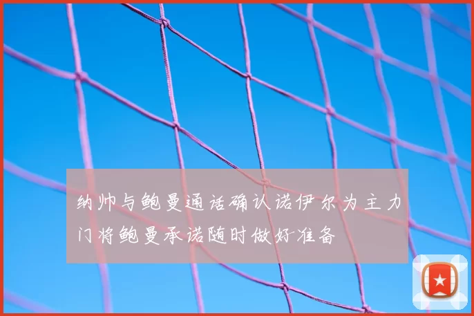 纳帅与鲍曼通话确认诺伊尔为主力门将鲍曼承诺随时做好准备