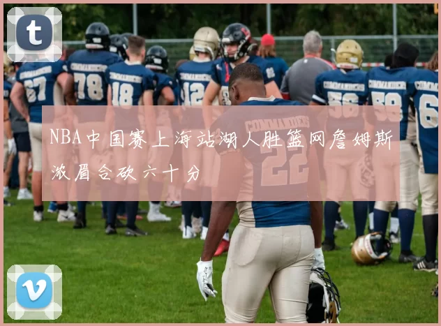 NBA中国赛上海站湖人胜篮网詹姆斯浓眉合砍六十分