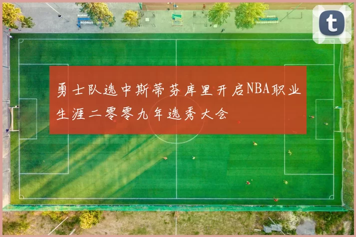 勇士队选中斯蒂芬库里开启NBA职业生涯二零零九年选秀大会
