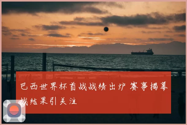 巴西世界杯首战战绩出炉 赛事揭幕战结果引关注