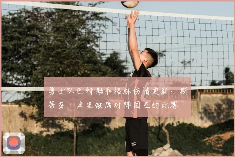 勇士队巴特勒和格林伤情更新，斯蒂芬·库里缺席对阵国王的比赛