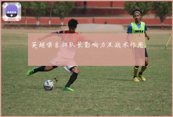 英超俱乐部队长影响力及战术作用