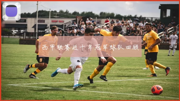 西甲联赛近十年冠军球队回顾