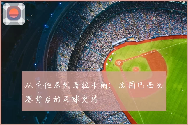 从圣但尼到马拉卡纳：法国巴西决赛背后的足球史诗