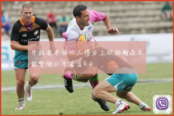 开拓者半场四人得分上双杨瀚森未能登场公牛落后6分