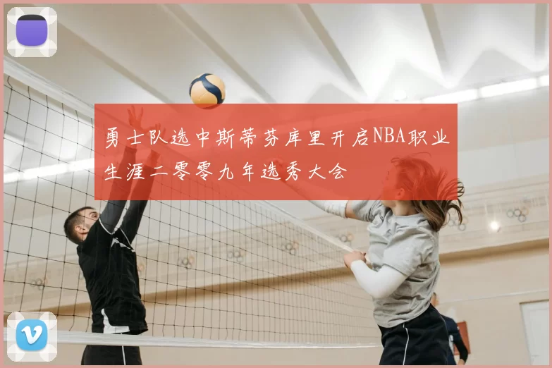 勇士队选中斯蒂芬库里开启NBA职业生涯二零零九年选秀大会