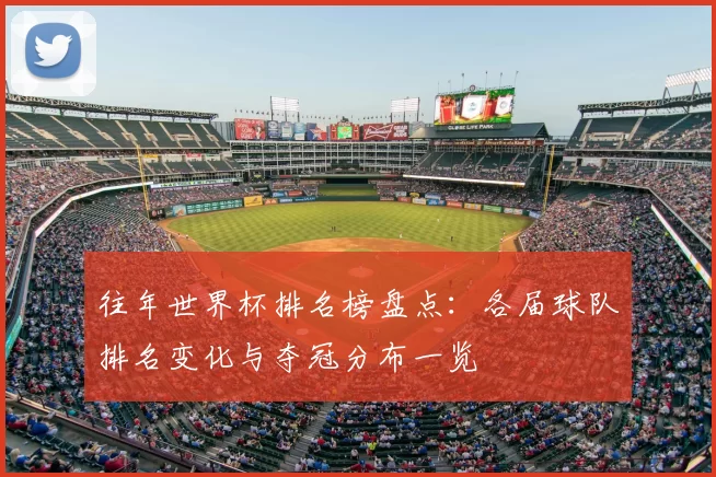 往年世界杯排名榜盘点：各届球队排名变化与夺冠分布一览