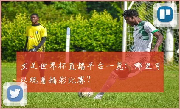 女足世界杯直播平台一览:哪里可以观看精彩比赛?