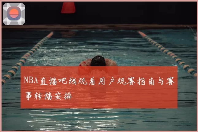 NBA直播吧线观看用户观赛指南与赛事转播安排