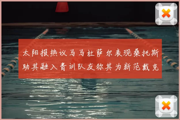 太阳报热议马马杜萨尔表现桑托斯助其融入青训队友称其为新范戴克