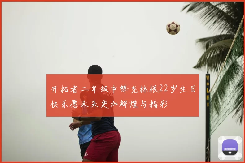 开拓者二年级中锋克林根22岁生日快乐愿未来更加辉煌与精彩