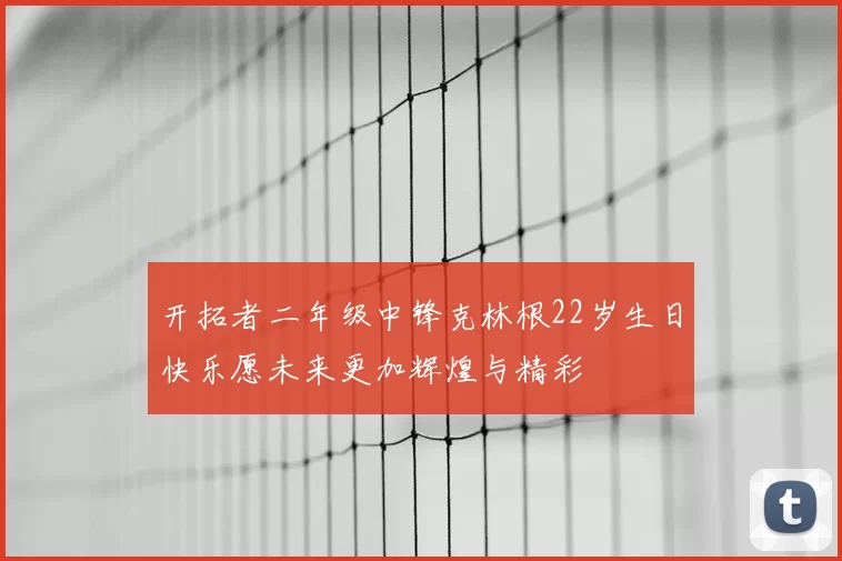 开拓者二年级中锋克林根22岁生日快乐愿未来更加辉煌与精彩