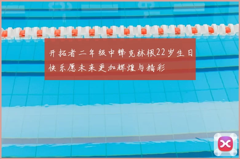 开拓者二年级中锋克林根22岁生日快乐愿未来更加辉煌与精彩