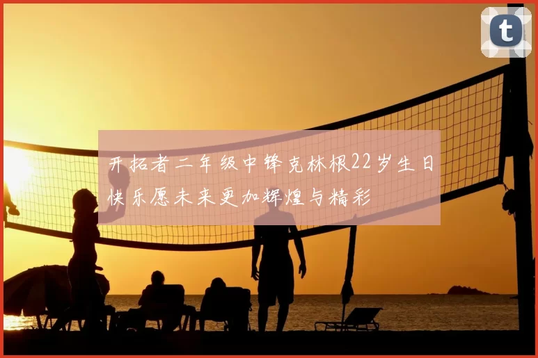 开拓者二年级中锋克林根22岁生日快乐愿未来更加辉煌与精彩