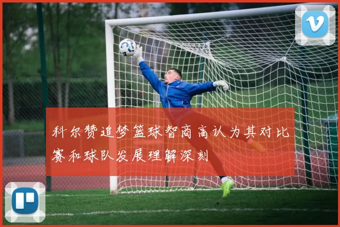 科尔赞追梦篮球智商高认为其对比赛和球队发展理解深刻