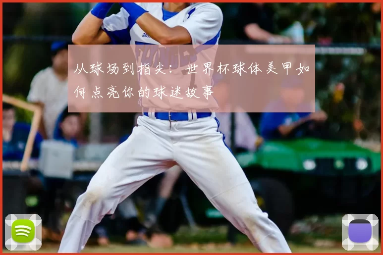 从球场到指尖：世界杯球体美甲如何点亮你的球迷故事