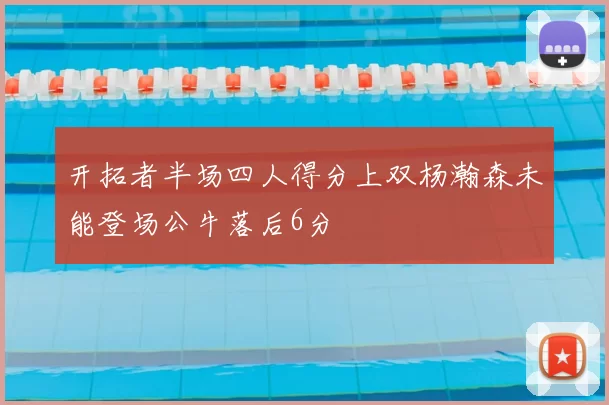 开拓者半场四人得分上双杨瀚森未能登场公牛落后6分