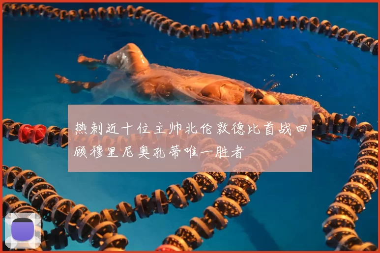 热刺近十位主帅北伦敦德比首战回顾穆里尼奥孔蒂唯一胜者