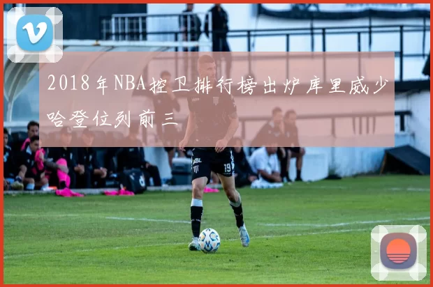 2018年NBA控卫排行榜出炉库里威少哈登位列前三