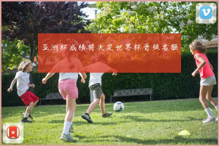 亚洲杯成绩将决定世界杯晋级名额
