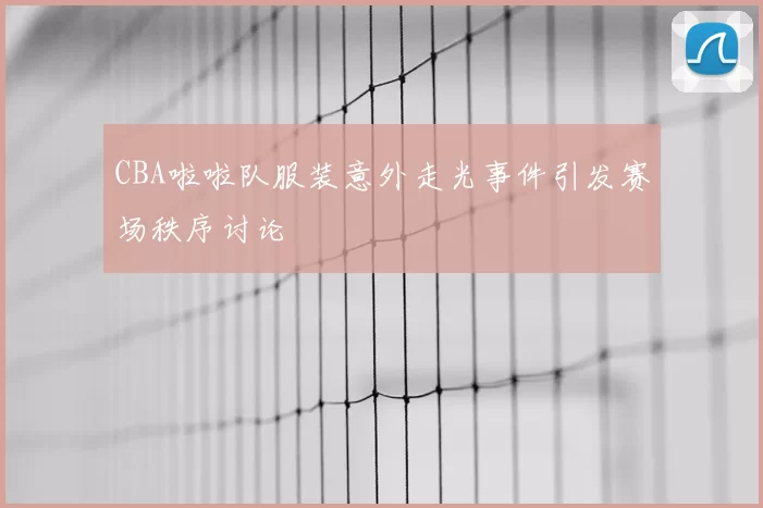 CBA啦啦队服装意外走光事件引发赛场秩序讨论