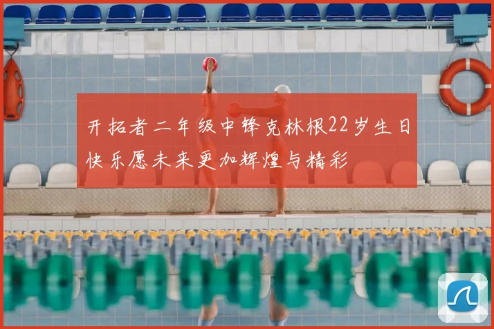 开拓者二年级中锋克林根22岁生日快乐愿未来更加辉煌与精彩