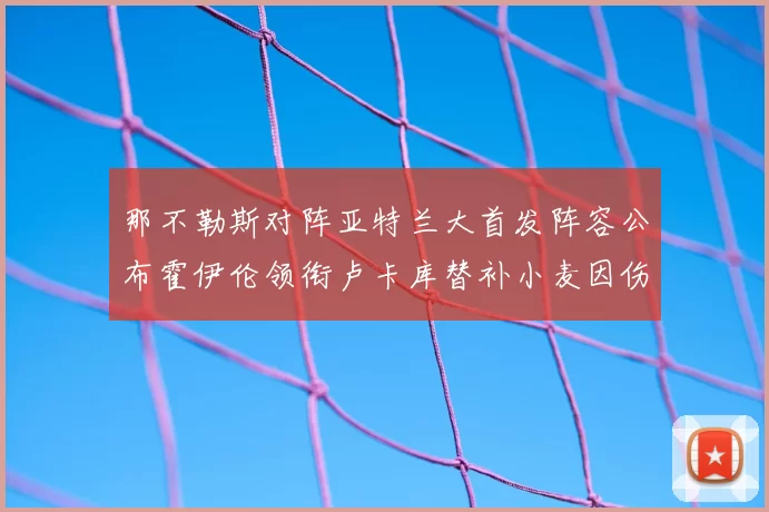 那不勒斯对阵亚特兰大首发阵容公布霍伊伦领衔卢卡库替补小麦因伤缺阵