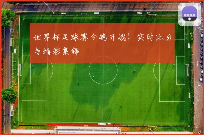 世界杯足球赛今晚开战!实时比分与精彩集锦