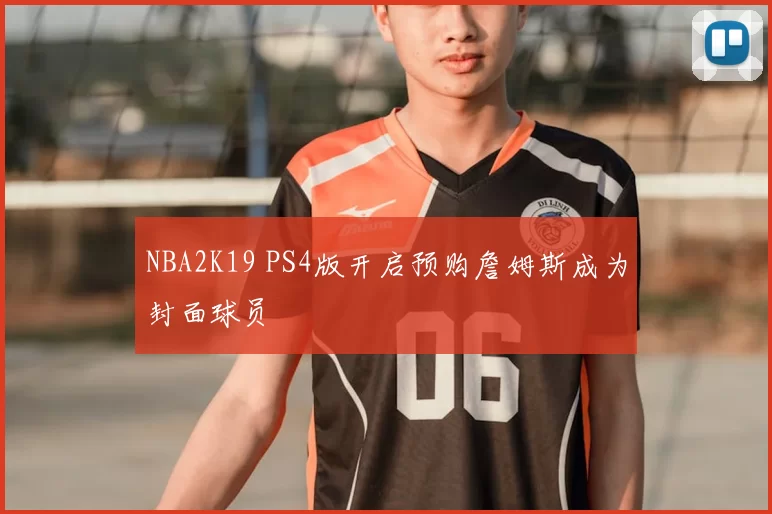 NBA2K19 PS4版开启预购詹姆斯成为封面球员