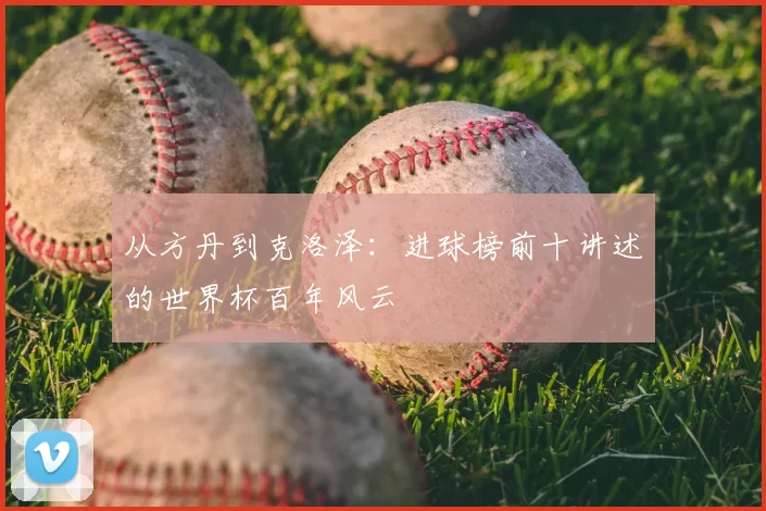 从方丹到克洛泽：进球榜前十讲述的世界杯百年风云