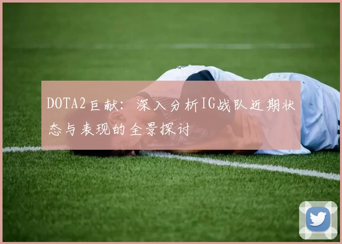 DOTA2巨献：深入分析IG战队近期状态与表现的全景探讨