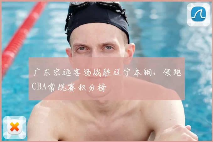广东宏远客场战胜辽宁本钢,领跑CBA常规赛积分榜