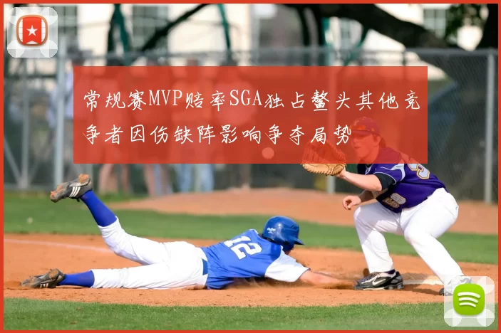 常规赛MVP赔率SGA独占鳌头其他竞争者因伤缺阵影响争夺局势