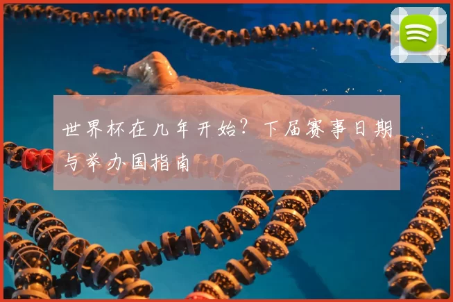 世界杯在几年开始？下届赛事日期与举办国指南