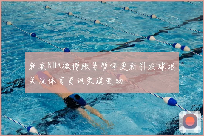 新浪NBA微博账号暂停更新引发球迷关注体育资讯渠道变动