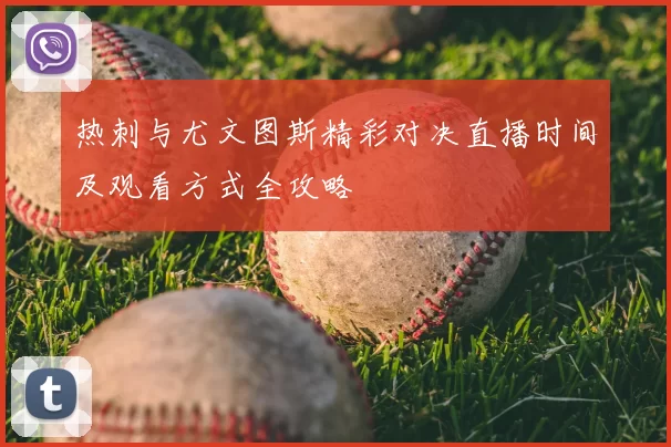 热刺与尤文图斯精彩对决直播时间及观看方式全攻略