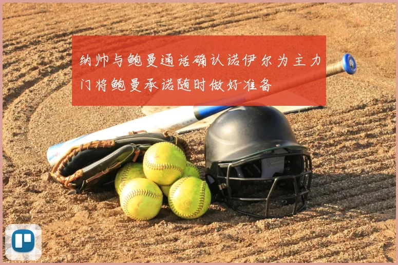 纳帅与鲍曼通话确认诺伊尔为主力门将鲍曼承诺随时做好准备